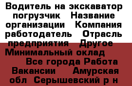 Водитель на экскаватор погрузчик › Название организации ­ Компания-работодатель › Отрасль предприятия ­ Другое › Минимальный оклад ­ 25 000 - Все города Работа » Вакансии   . Амурская обл.,Серышевский р-н